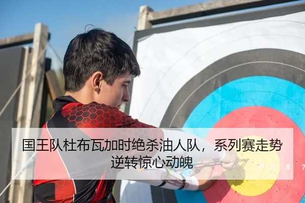 国王队杜布瓦加时绝杀油人队，系列赛走势逆转惊心动魄