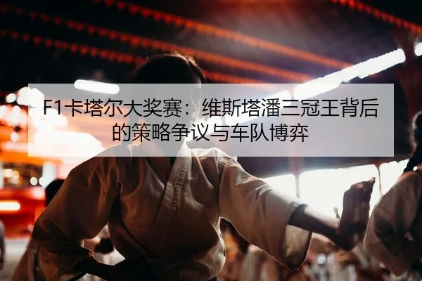 F1卡塔尔大奖赛：维斯塔潘三冠王背后的策略争议与车队博弈